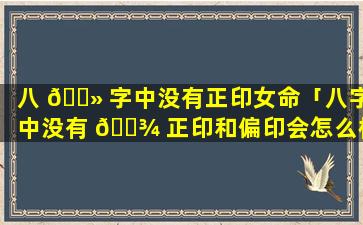 八 🌻 字中没有正印女命「八字中没有 🌾 正印和偏印会怎么样」